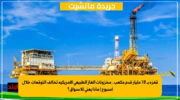 قفزة بـ 18 مليار قدم مكعب.. مخزونات الغاز الطبيعي الأمريكية تخالف التوقعات خلال أسبوع ماذا يعني للأسواق؟ 1